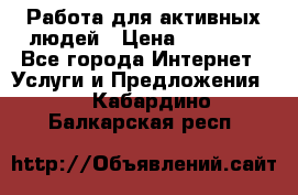 Работа для активных людей › Цена ­ 40 000 - Все города Интернет » Услуги и Предложения   . Кабардино-Балкарская респ.